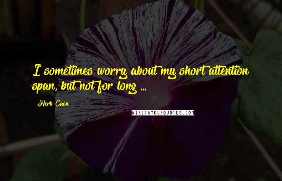 Herb Caen Quotes: I sometimes worry about my short attention span, but not for long ...