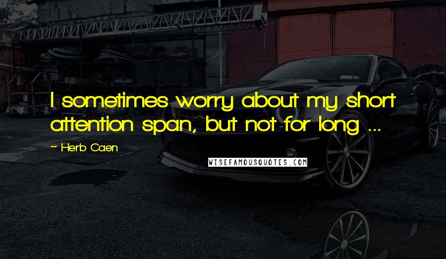 Herb Caen Quotes: I sometimes worry about my short attention span, but not for long ...