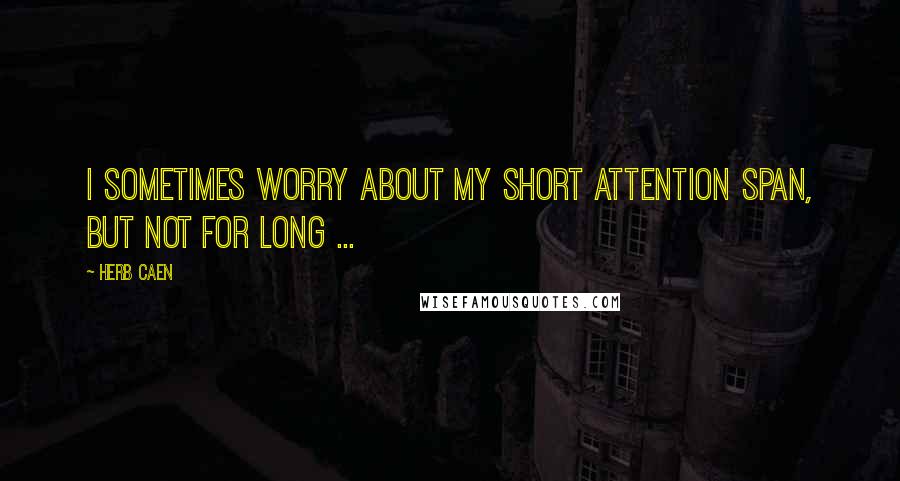 Herb Caen Quotes: I sometimes worry about my short attention span, but not for long ...