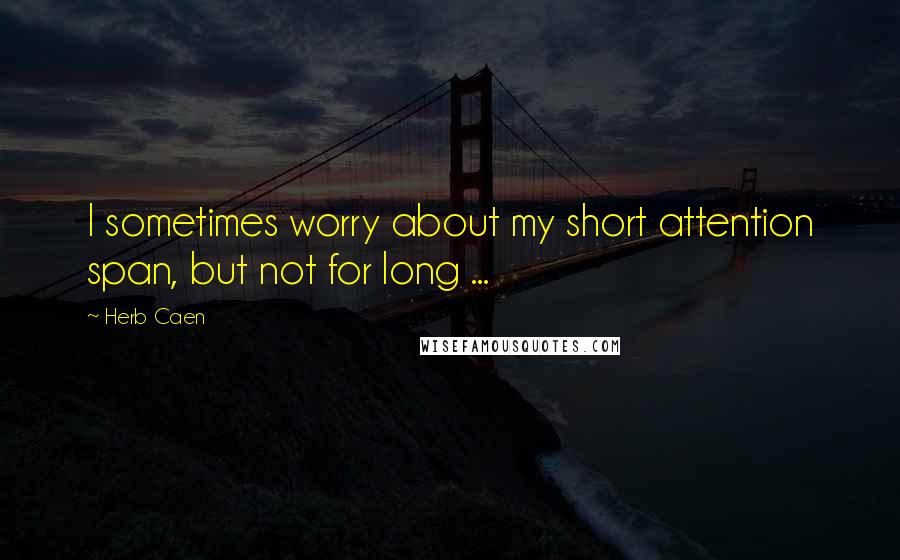 Herb Caen Quotes: I sometimes worry about my short attention span, but not for long ...