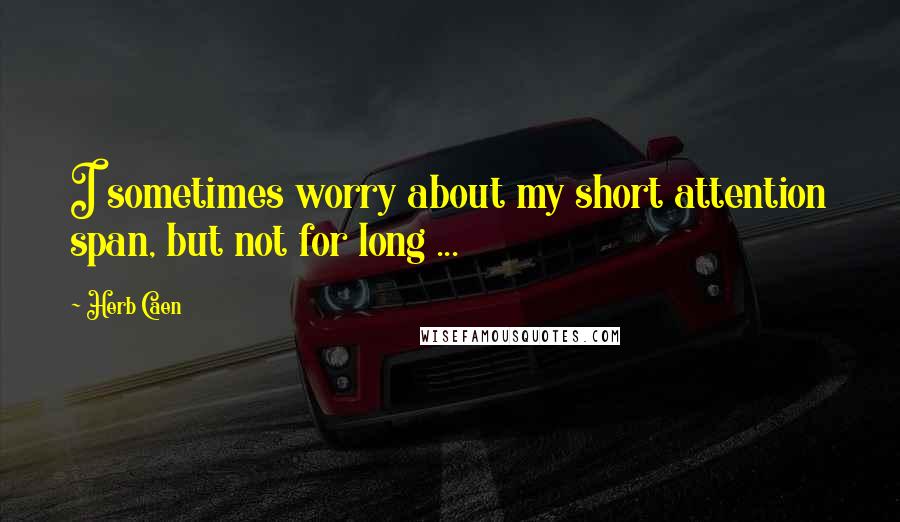 Herb Caen Quotes: I sometimes worry about my short attention span, but not for long ...