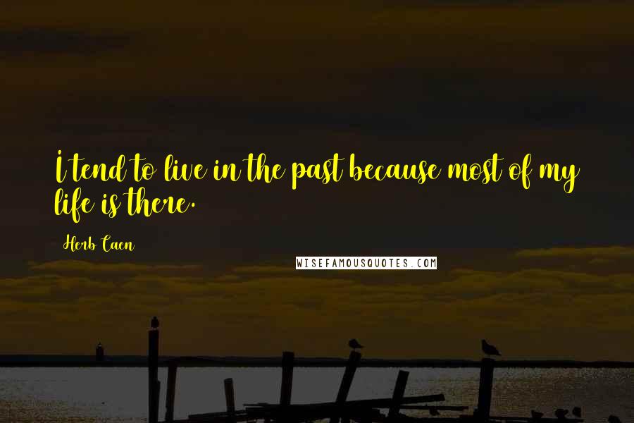 Herb Caen Quotes: I tend to live in the past because most of my life is there.