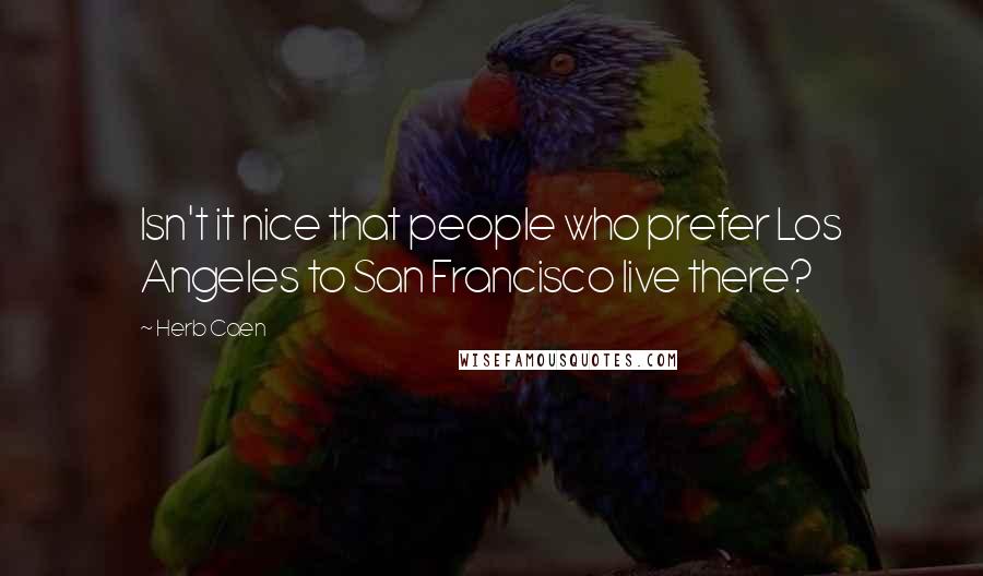 Herb Caen Quotes: Isn't it nice that people who prefer Los Angeles to San Francisco live there?