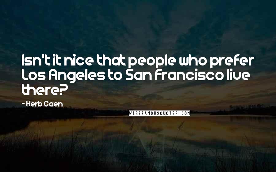 Herb Caen Quotes: Isn't it nice that people who prefer Los Angeles to San Francisco live there?