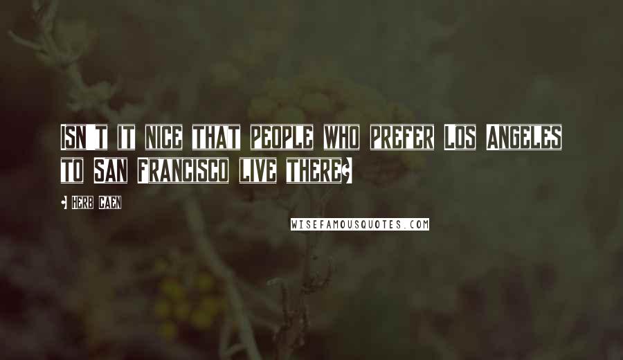 Herb Caen Quotes: Isn't it nice that people who prefer Los Angeles to San Francisco live there?