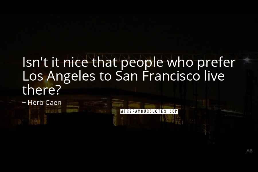 Herb Caen Quotes: Isn't it nice that people who prefer Los Angeles to San Francisco live there?