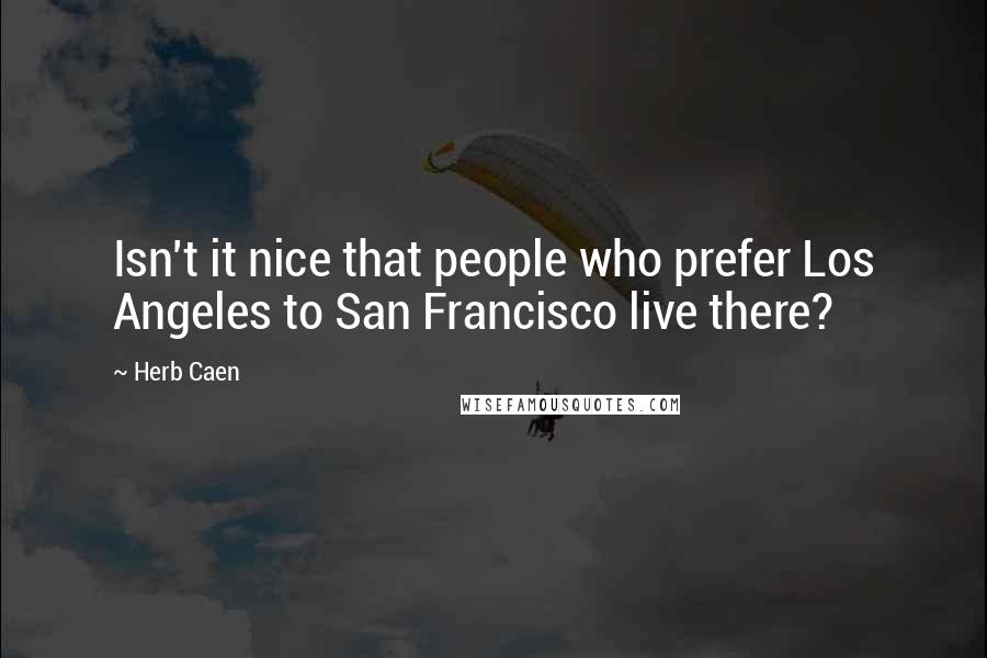 Herb Caen Quotes: Isn't it nice that people who prefer Los Angeles to San Francisco live there?