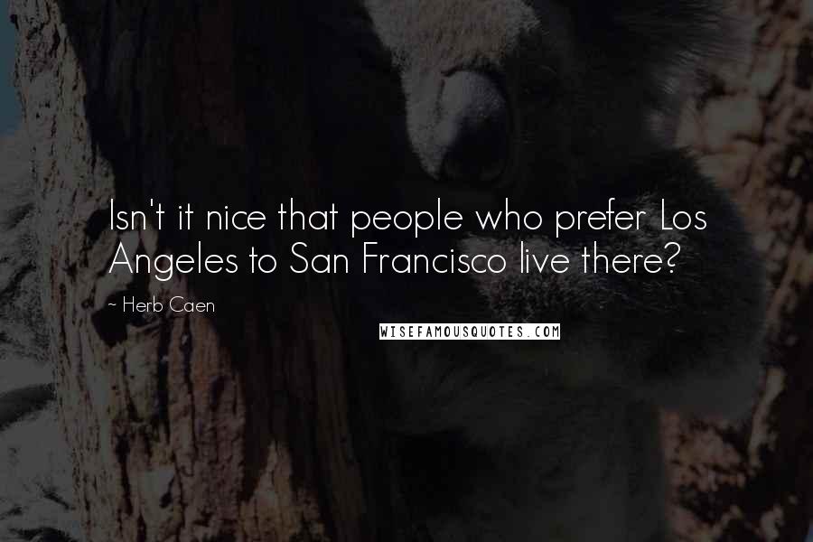 Herb Caen Quotes: Isn't it nice that people who prefer Los Angeles to San Francisco live there?
