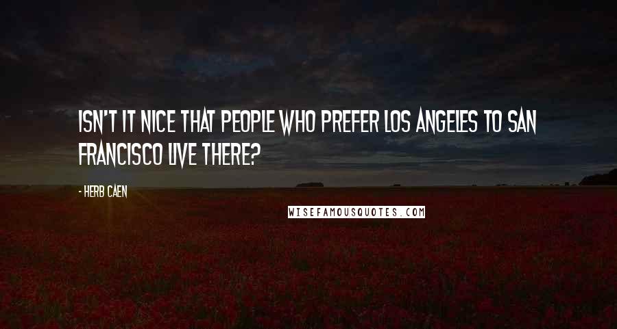 Herb Caen Quotes: Isn't it nice that people who prefer Los Angeles to San Francisco live there?