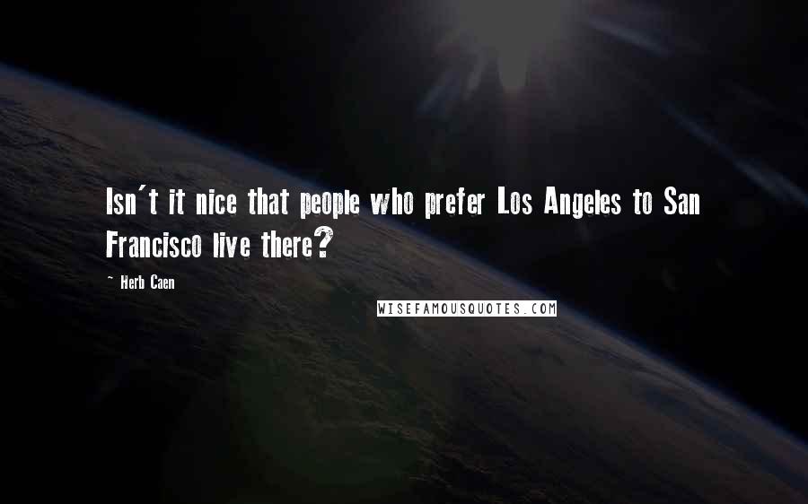 Herb Caen Quotes: Isn't it nice that people who prefer Los Angeles to San Francisco live there?