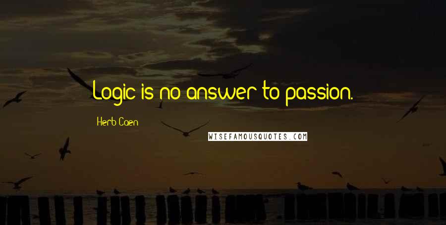 Herb Caen Quotes: Logic is no answer to passion.