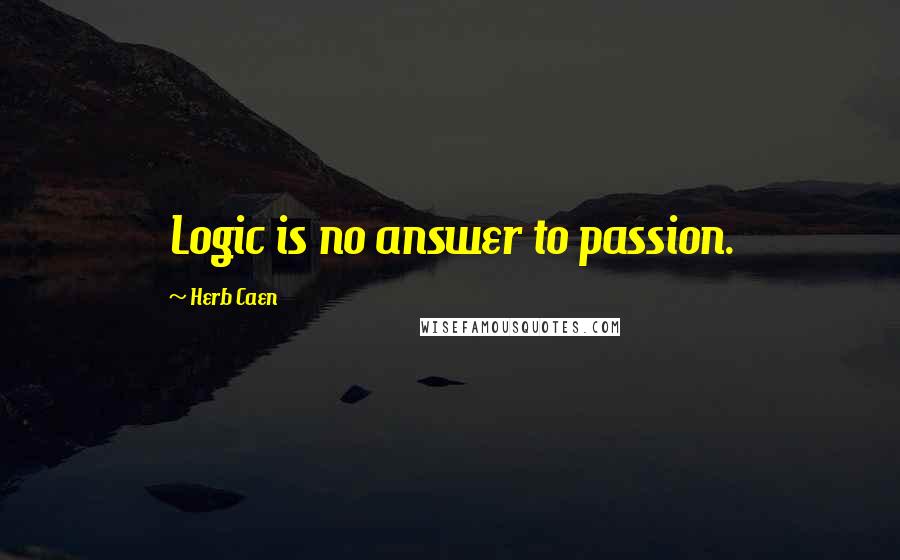 Herb Caen Quotes: Logic is no answer to passion.