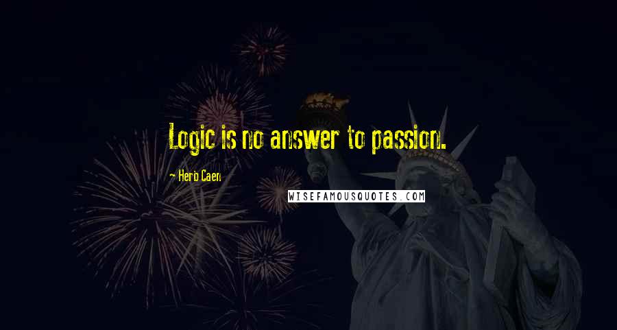 Herb Caen Quotes: Logic is no answer to passion.