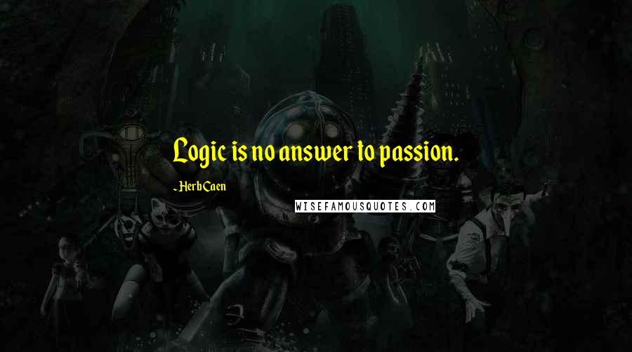 Herb Caen Quotes: Logic is no answer to passion.