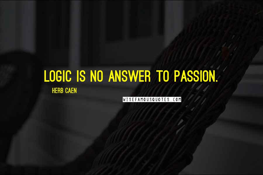 Herb Caen Quotes: Logic is no answer to passion.