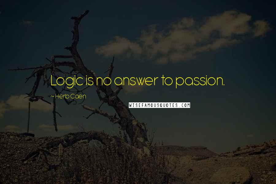 Herb Caen Quotes: Logic is no answer to passion.