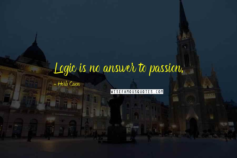 Herb Caen Quotes: Logic is no answer to passion.