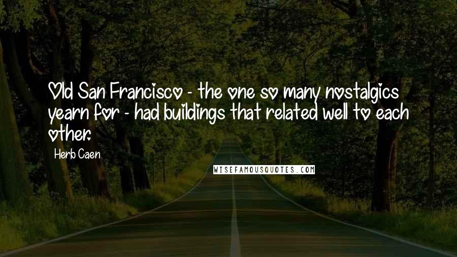 Herb Caen Quotes: Old San Francisco - the one so many nostalgics yearn for - had buildings that related well to each other.