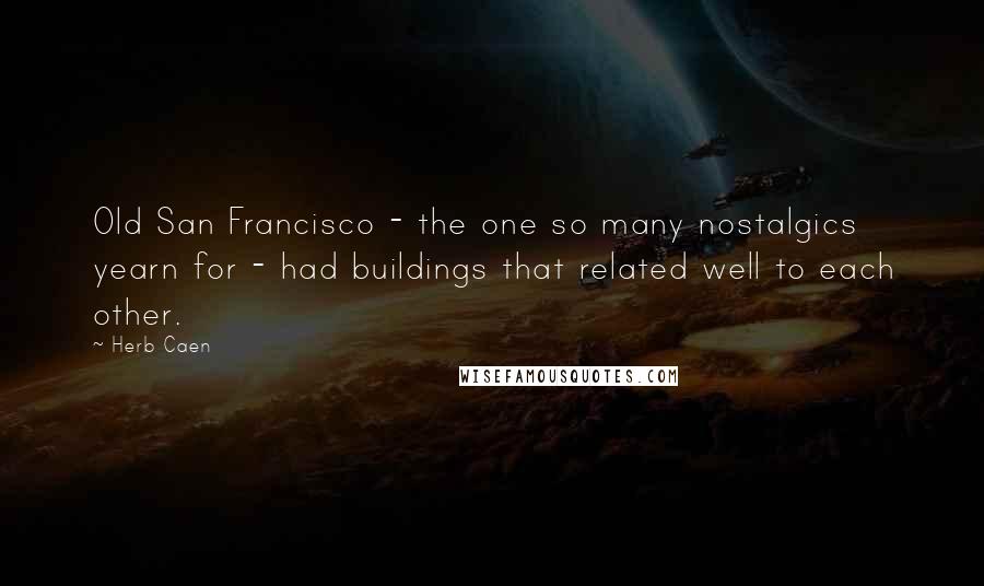 Herb Caen Quotes: Old San Francisco - the one so many nostalgics yearn for - had buildings that related well to each other.