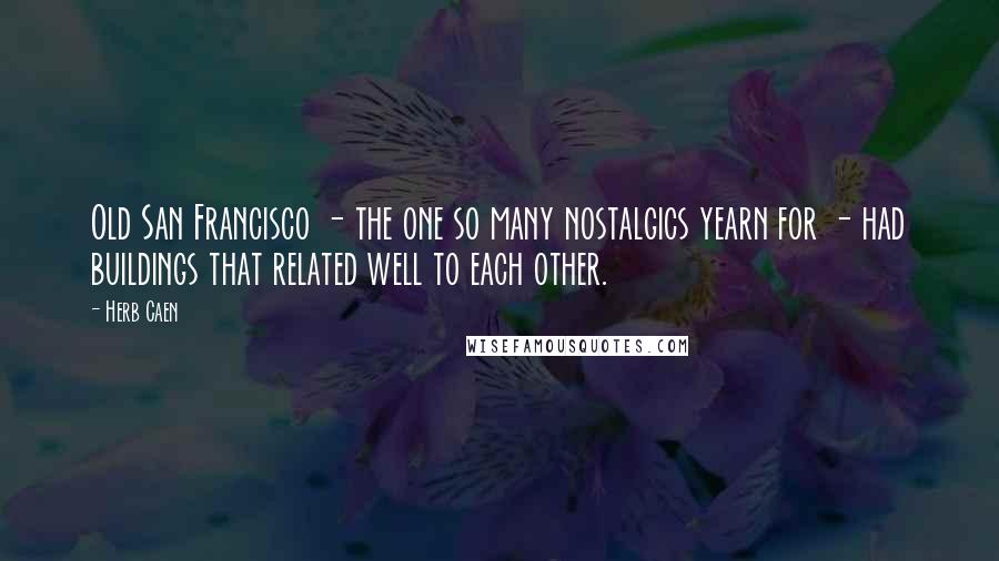 Herb Caen Quotes: Old San Francisco - the one so many nostalgics yearn for - had buildings that related well to each other.