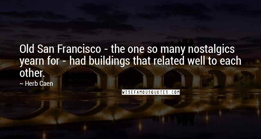 Herb Caen Quotes: Old San Francisco - the one so many nostalgics yearn for - had buildings that related well to each other.