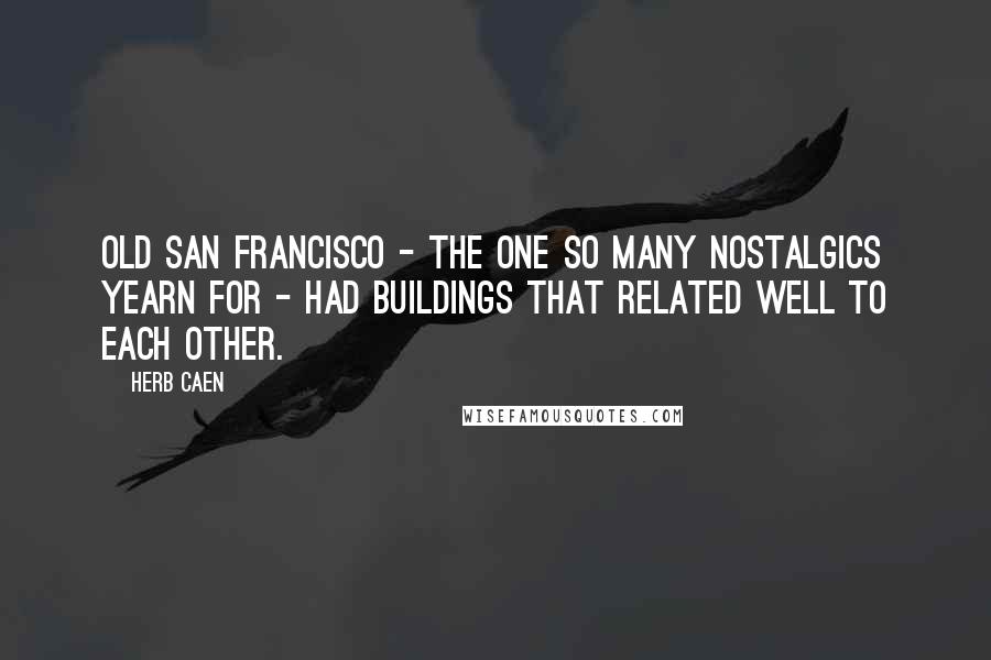 Herb Caen Quotes: Old San Francisco - the one so many nostalgics yearn for - had buildings that related well to each other.