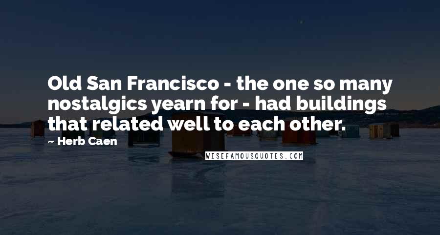 Herb Caen Quotes: Old San Francisco - the one so many nostalgics yearn for - had buildings that related well to each other.