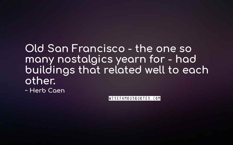 Herb Caen Quotes: Old San Francisco - the one so many nostalgics yearn for - had buildings that related well to each other.
