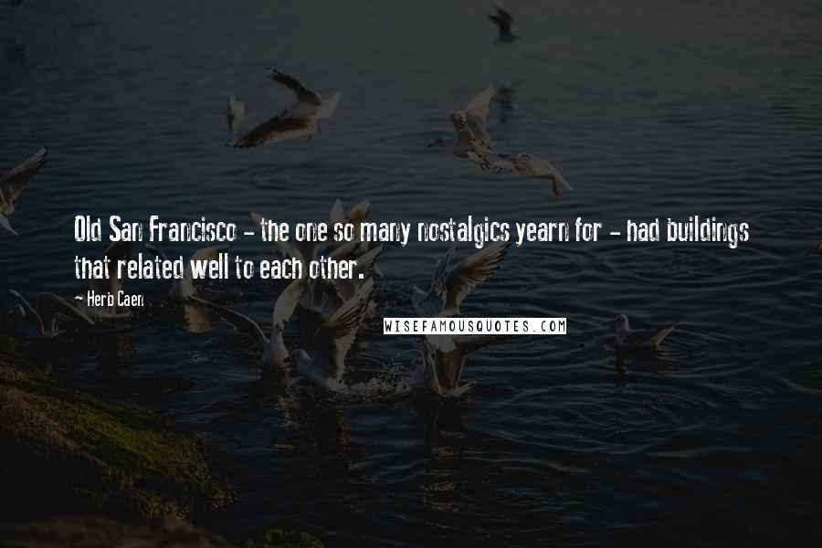 Herb Caen Quotes: Old San Francisco - the one so many nostalgics yearn for - had buildings that related well to each other.