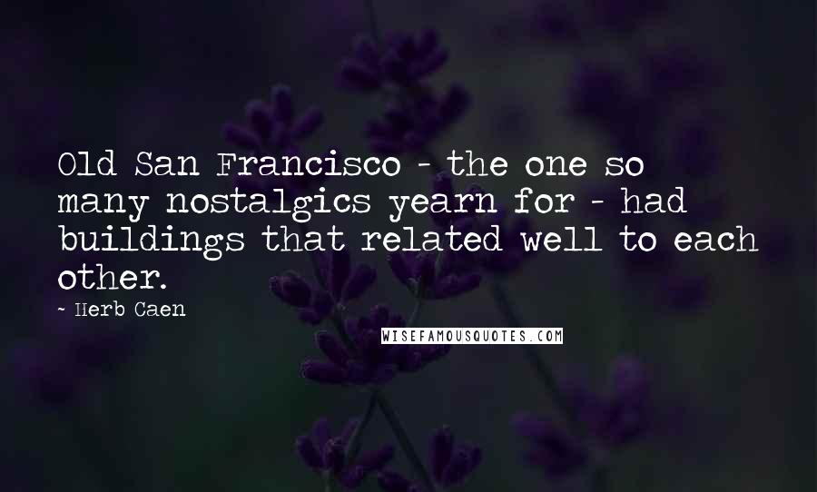 Herb Caen Quotes: Old San Francisco - the one so many nostalgics yearn for - had buildings that related well to each other.