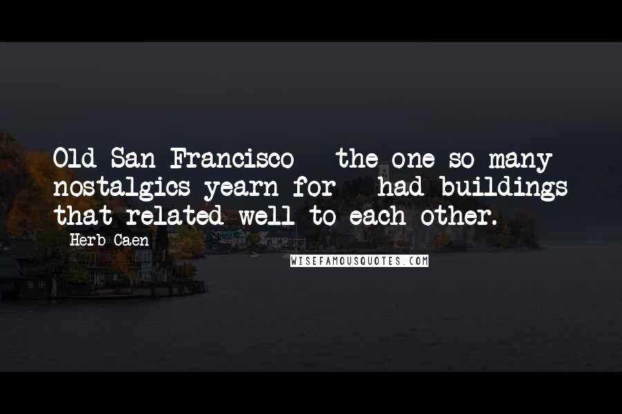 Herb Caen Quotes: Old San Francisco - the one so many nostalgics yearn for - had buildings that related well to each other.
