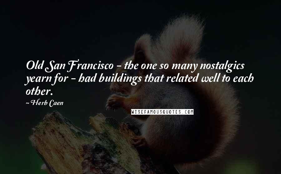 Herb Caen Quotes: Old San Francisco - the one so many nostalgics yearn for - had buildings that related well to each other.