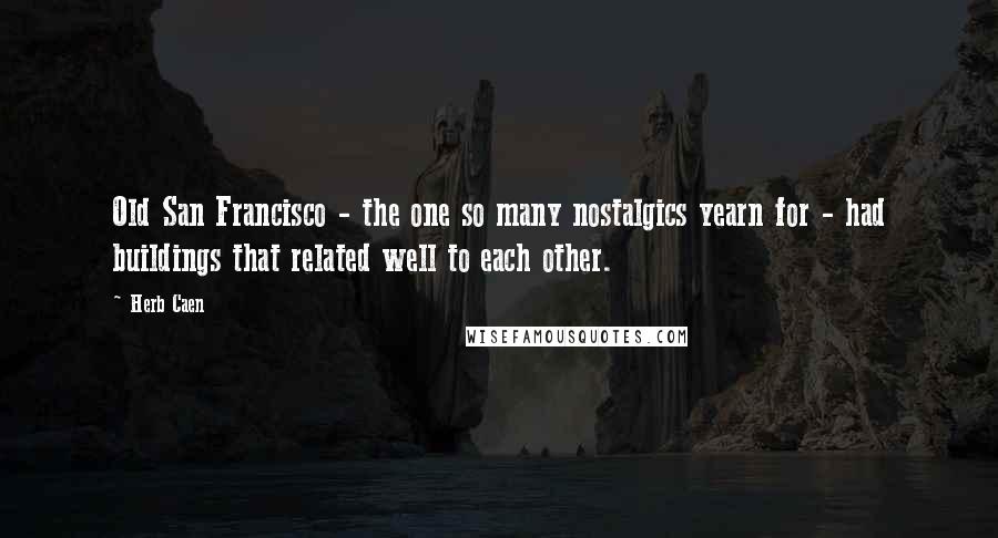 Herb Caen Quotes: Old San Francisco - the one so many nostalgics yearn for - had buildings that related well to each other.