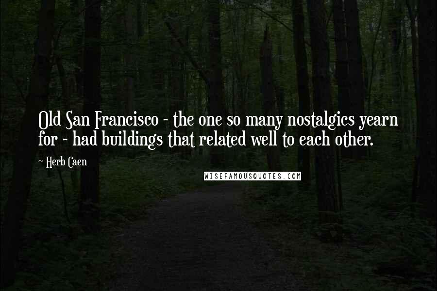Herb Caen Quotes: Old San Francisco - the one so many nostalgics yearn for - had buildings that related well to each other.