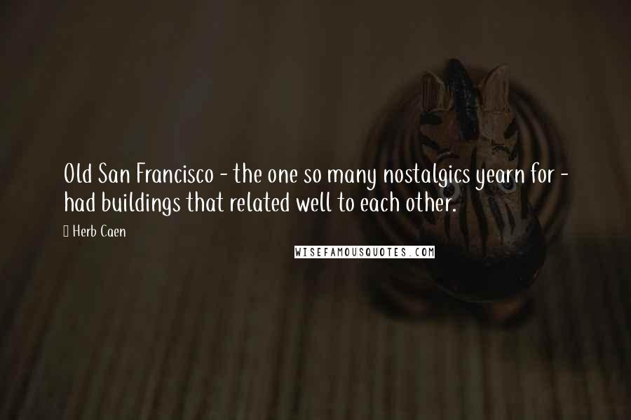 Herb Caen Quotes: Old San Francisco - the one so many nostalgics yearn for - had buildings that related well to each other.