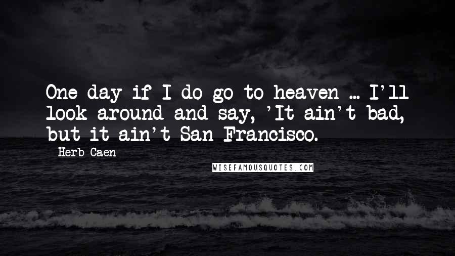 Herb Caen Quotes: One day if I do go to heaven ... I'll look around and say, 'It ain't bad, but it ain't San Francisco.