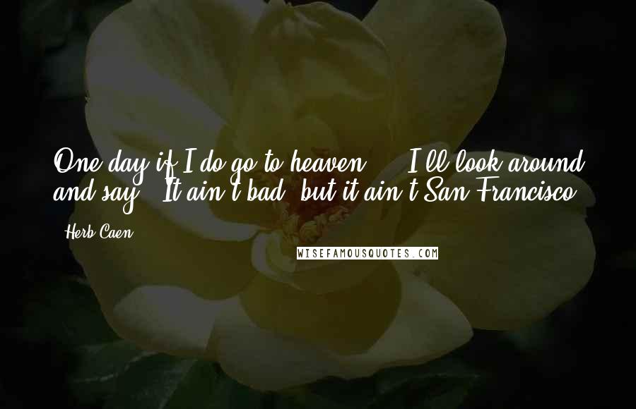 Herb Caen Quotes: One day if I do go to heaven ... I'll look around and say, 'It ain't bad, but it ain't San Francisco.