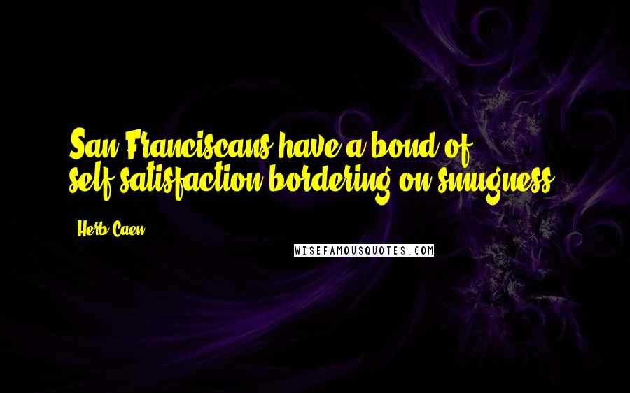 Herb Caen Quotes: San Franciscans have a bond of self-satisfaction bordering on smugness.
