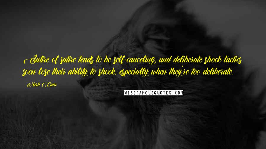 Herb Caen Quotes: Satire of satire tends to be self-canceling, and deliberate shock tactics soon lose their ability to shock, especially when they're too deliberate.