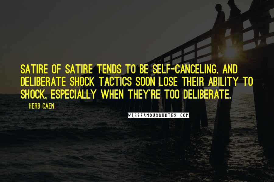 Herb Caen Quotes: Satire of satire tends to be self-canceling, and deliberate shock tactics soon lose their ability to shock, especially when they're too deliberate.