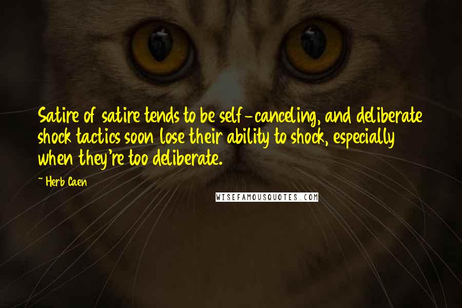 Herb Caen Quotes: Satire of satire tends to be self-canceling, and deliberate shock tactics soon lose their ability to shock, especially when they're too deliberate.