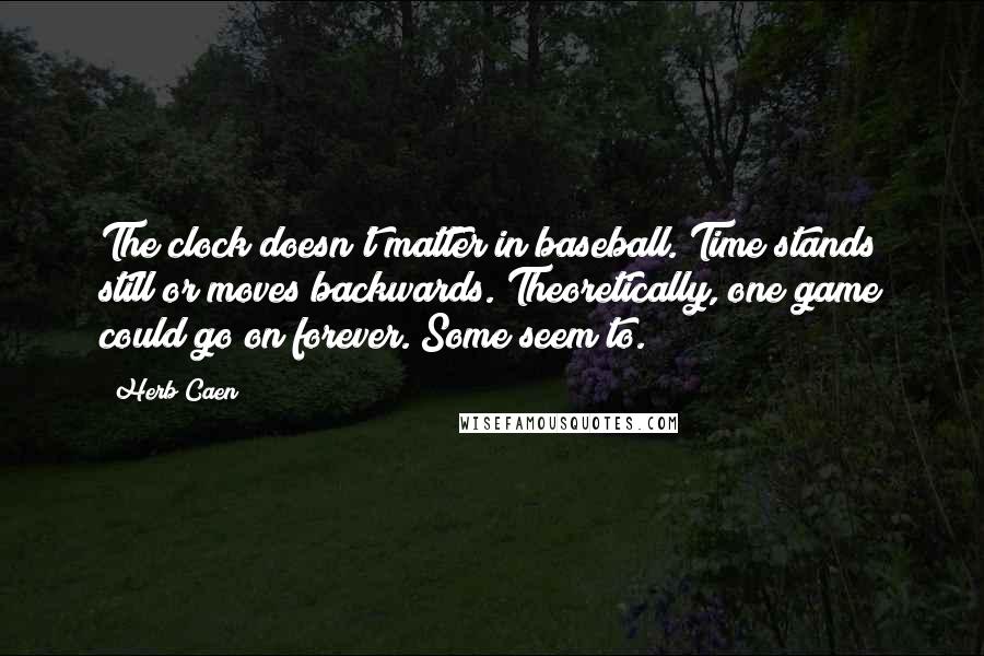 Herb Caen Quotes: The clock doesn't matter in baseball. Time stands still or moves backwards. Theoretically, one game could go on forever. Some seem to.