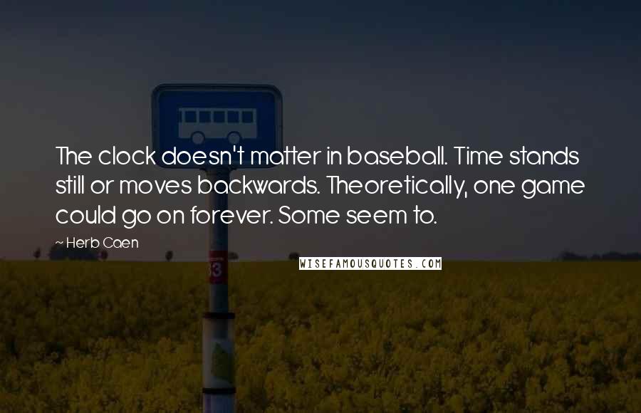 Herb Caen Quotes: The clock doesn't matter in baseball. Time stands still or moves backwards. Theoretically, one game could go on forever. Some seem to.