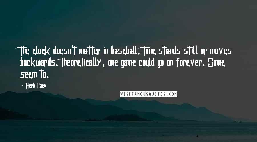 Herb Caen Quotes: The clock doesn't matter in baseball. Time stands still or moves backwards. Theoretically, one game could go on forever. Some seem to.