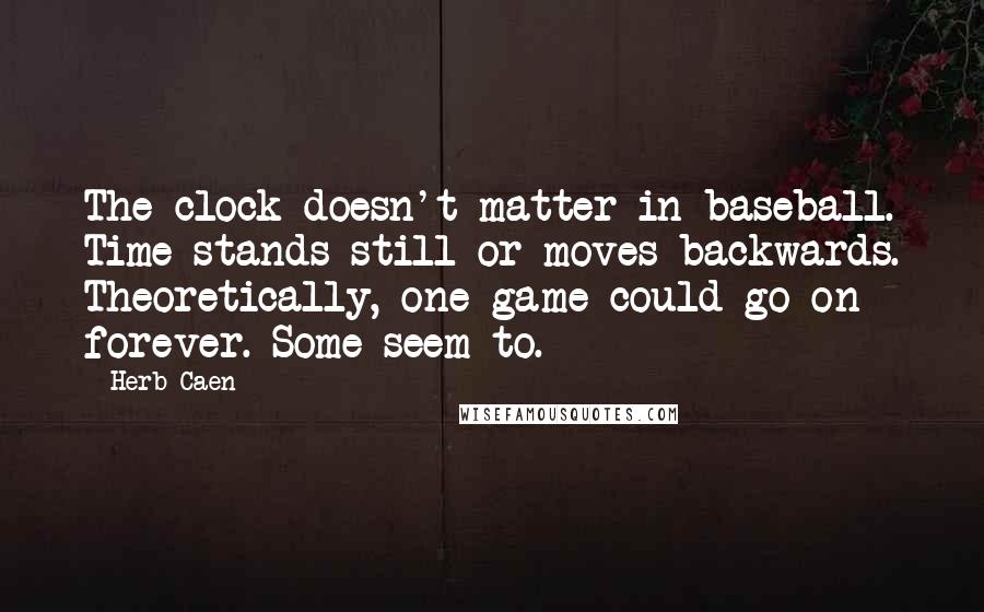 Herb Caen Quotes: The clock doesn't matter in baseball. Time stands still or moves backwards. Theoretically, one game could go on forever. Some seem to.