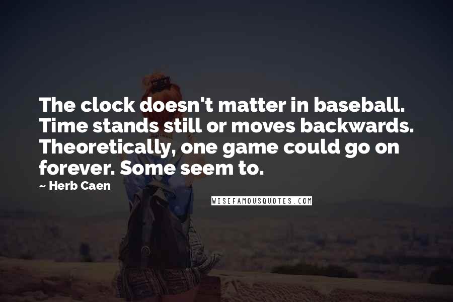 Herb Caen Quotes: The clock doesn't matter in baseball. Time stands still or moves backwards. Theoretically, one game could go on forever. Some seem to.