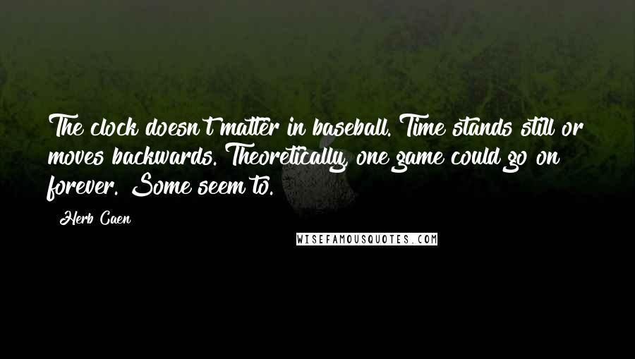 Herb Caen Quotes: The clock doesn't matter in baseball. Time stands still or moves backwards. Theoretically, one game could go on forever. Some seem to.