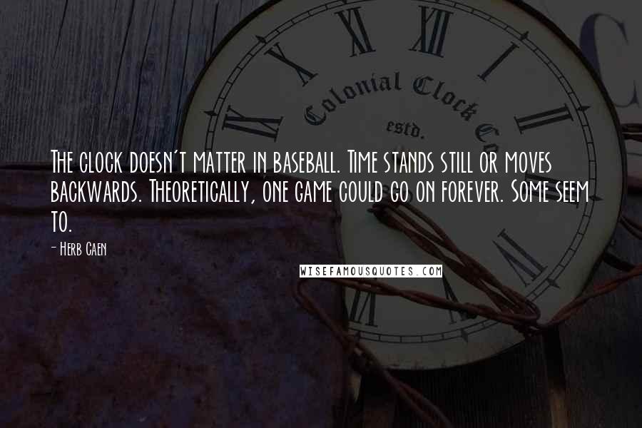 Herb Caen Quotes: The clock doesn't matter in baseball. Time stands still or moves backwards. Theoretically, one game could go on forever. Some seem to.