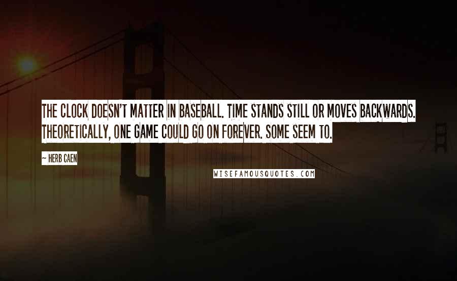 Herb Caen Quotes: The clock doesn't matter in baseball. Time stands still or moves backwards. Theoretically, one game could go on forever. Some seem to.