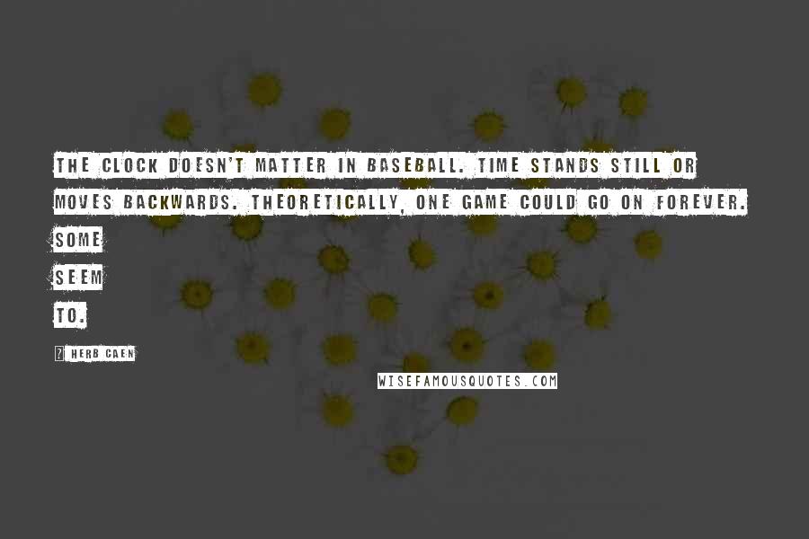 Herb Caen Quotes: The clock doesn't matter in baseball. Time stands still or moves backwards. Theoretically, one game could go on forever. Some seem to.